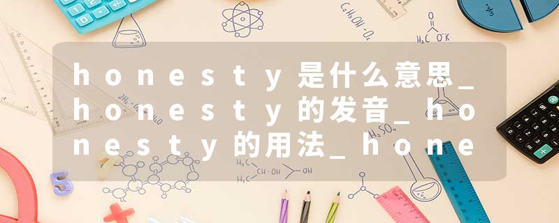 honesty是什么意思_honesty的发音_honesty的用法_honesty怎么记_honesty翻译