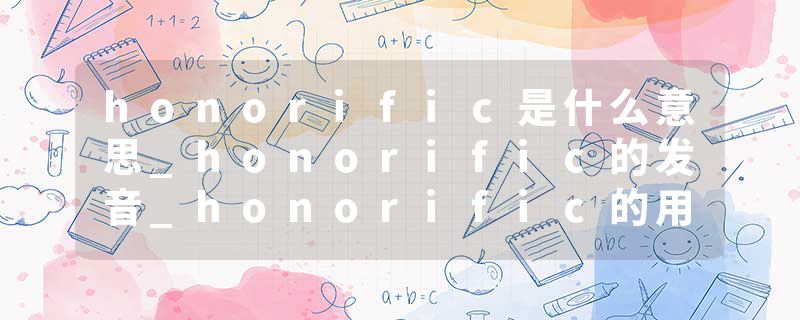 honorific是什么意思_honorific的发音_honorific的用法_honorific怎么记_honorific翻译