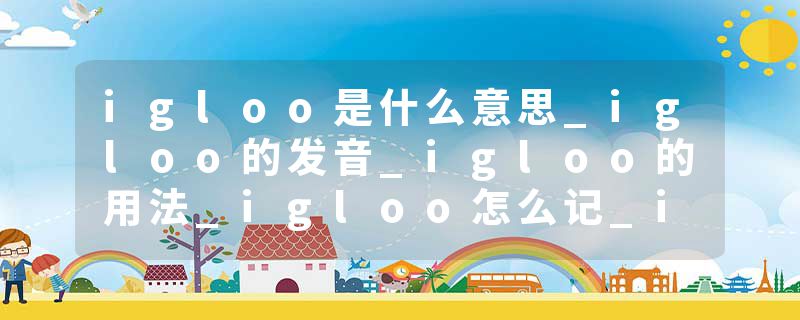 igloo是什么意思_igloo的发音_igloo的用法_igloo怎么记_igloo翻译