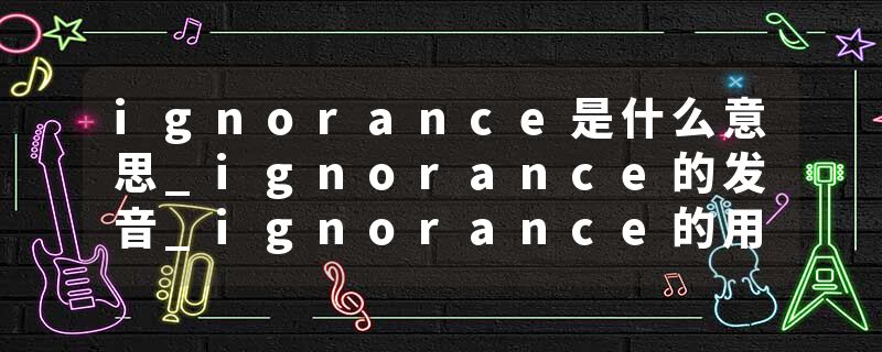 ignorance是什么意思_ignorance的发音_ignorance的用法_ignorance怎么记_ignorance翻译