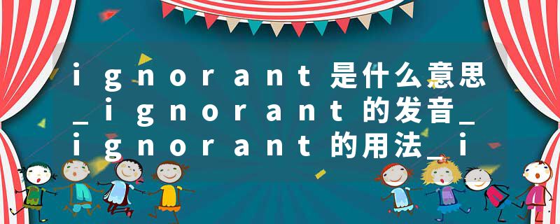 ignorant是什么意思_ignorant的发音_ignorant的用法_ignorant怎么记_ignorant翻译