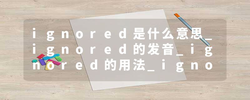 ignored是什么意思_ignored的发音_ignored的用法_ignored怎么记_ignored翻译