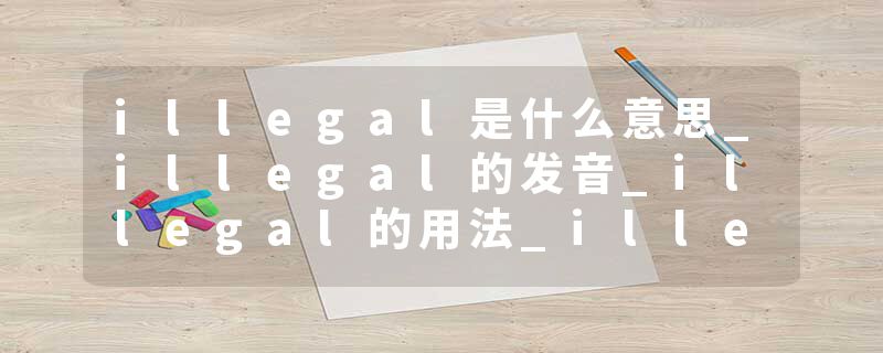 illegal是什么意思_illegal的发音_illegal的用法_illegal怎么记_illegal翻译