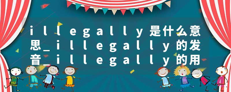 illegally是什么意思_illegally的发音_illegally的用法_illegally怎么记_illegally翻译