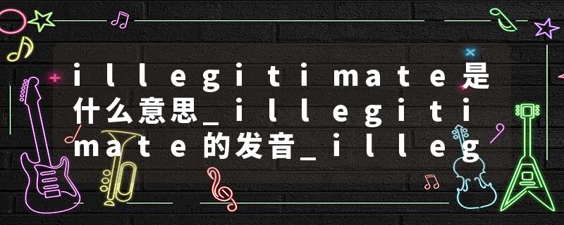 illegitimate是什么意思_illegitimate的发音_illegitimate的用法_illegitimate怎么记_illegitimate翻译