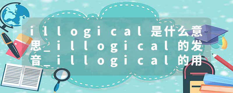 illogical是什么意思_illogical的发音_illogical的用法_illogical怎么记_illogical翻译