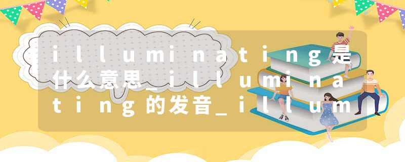 illuminating是什么意思_illuminating的发音_illuminating的用法_illuminating怎么记_illuminating翻译