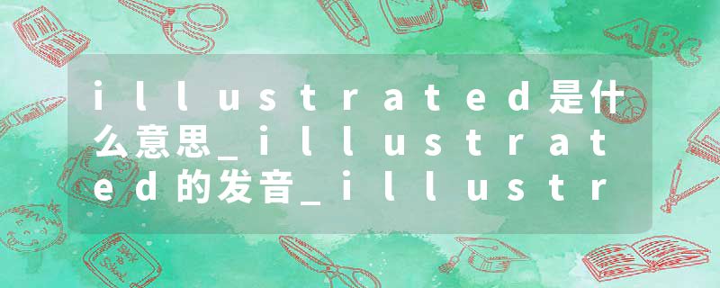 illustrated是什么意思_illustrated的发音_illustrated的用法_illustrated怎么记_illustrated翻译
