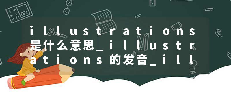 illustrations是什么意思_illustrations的发音_illustrations的用法_illustrations怎么记_illustrations翻译