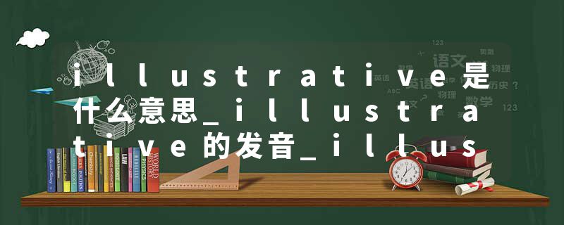 illustrative是什么意思_illustrative的发音_illustrative的用法_illustrative怎么记_illustrative翻译