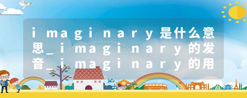 imaginary是什么意思_imaginary的发音_imaginary的用法_imaginary怎么记_imaginary翻译