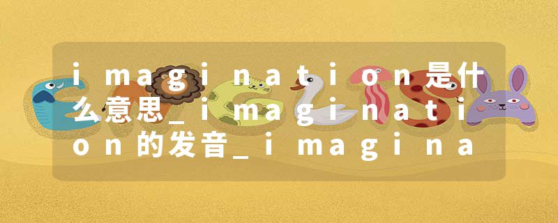 imagination是什么意思_imagination的发音_imagination的用法_imagination怎么记_imagination翻译