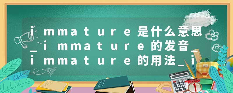 immature是什么意思_immature的发音_immature的用法_immature怎么记_immature翻译