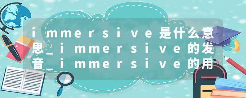 immersive是什么意思_immersive的发音_immersive的用法_immersive怎么记_immersive翻译