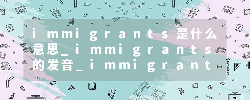 immigrants是什么意思_immigrants的发音_immigrants的用法_immigrants怎么记_immigrants翻译