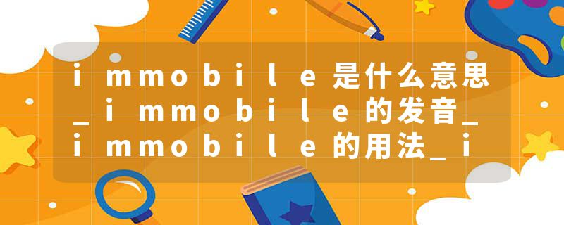 immobile是什么意思_immobile的发音_immobile的用法_immobile怎么记_immobile翻译