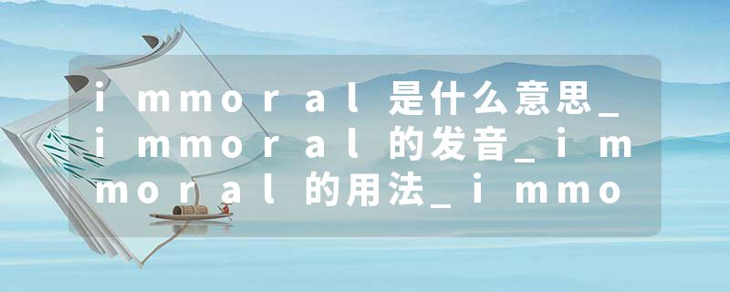 immoral是什么意思_immoral的发音_immoral的用法_immoral怎么记_immoral翻译