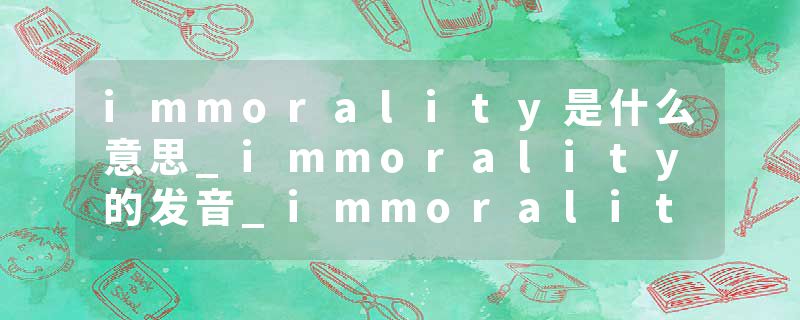 immorality是什么意思_immorality的发音_immorality的用法_immorality怎么记_immorality翻译