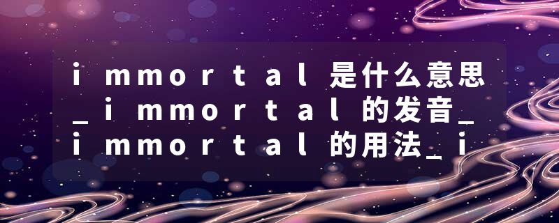 immortal是什么意思_immortal的发音_immortal的用法_immortal怎么记_immortal翻译