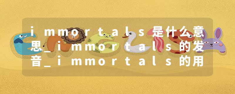 immortals是什么意思_immortals的发音_immortals的用法_immortals怎么记_immortals翻译