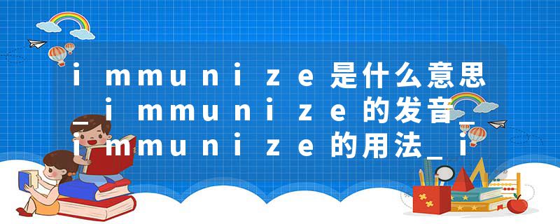 immunize是什么意思_immunize的发音_immunize的用法_immunize怎么记_immunize翻译