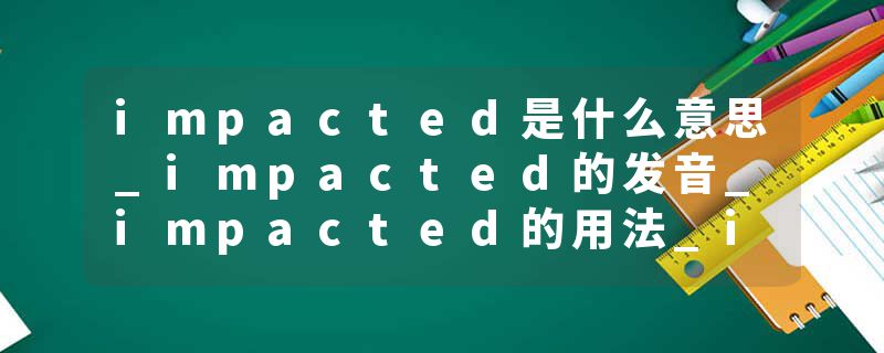 impacted是什么意思_impacted的发音_impacted的用法_impacted怎么记_impacted翻译