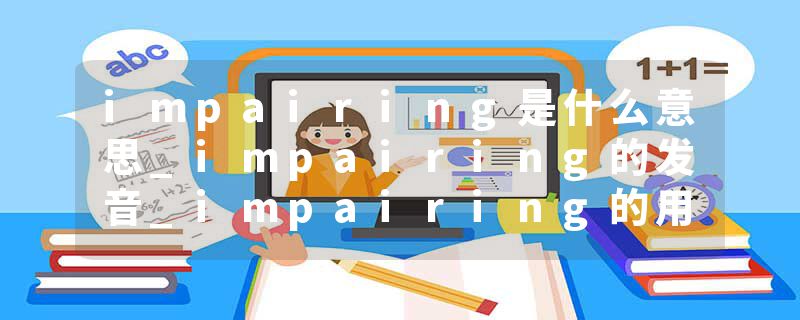 impairing是什么意思_impairing的发音_impairing的用法_impairing怎么记_impairing翻译