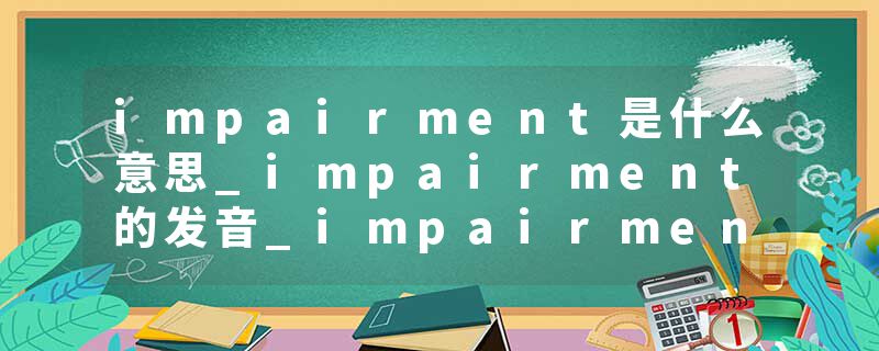 impairment是什么意思_impairment的发音_impairment的用法_impairment怎么记_impairment翻译