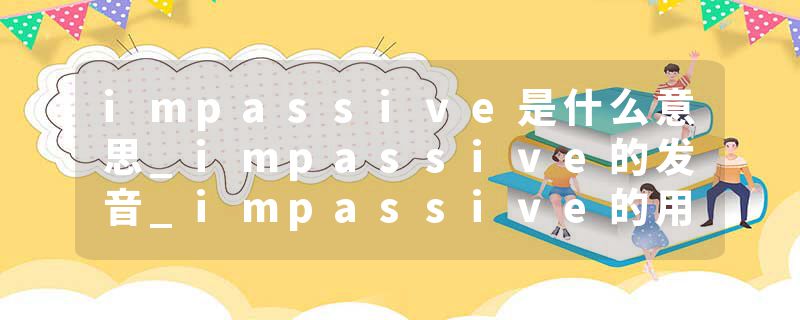 impassive是什么意思_impassive的发音_impassive的用法_impassive怎么记_impassive翻译