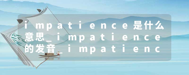 impatience是什么意思_impatience的发音_impatience的用法_impatience怎么记_impatience翻译