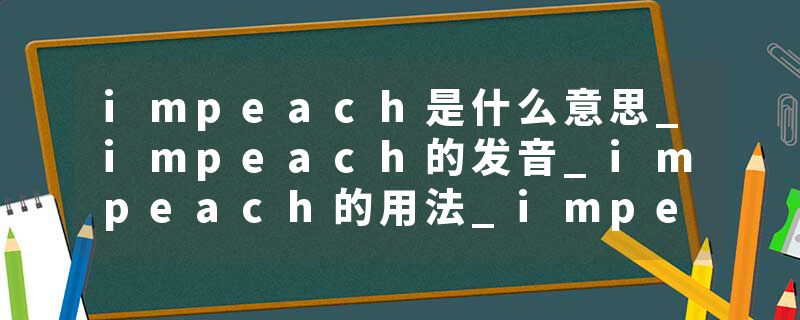 impeach是什么意思_impeach的发音_impeach的用法_impeach怎么记_impeach翻译