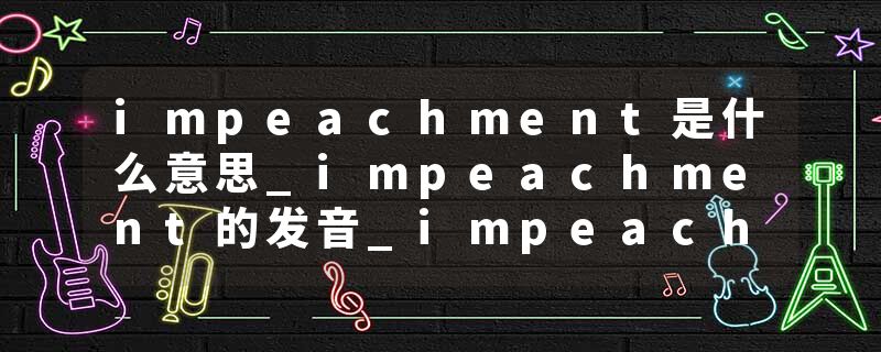 impeachment是什么意思_impeachment的发音_impeachment的用法_impeachment怎么记_impeachment翻译