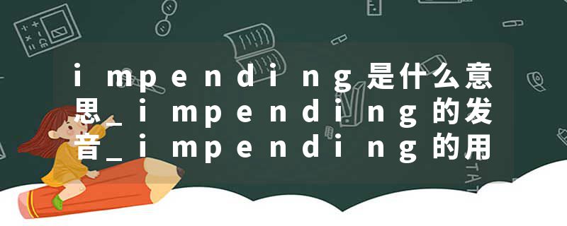impending是什么意思_impending的发音_impending的用法_impending怎么记_impending翻译