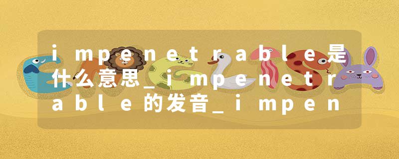 impenetrable是什么意思_impenetrable的发音_impenetrable的用法_impenetrable怎么记_impenetrable翻译