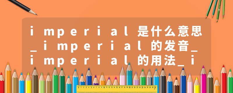 imperial是什么意思_imperial的发音_imperial的用法_imperial怎么记_imperial翻译