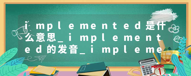 implemented是什么意思_implemented的发音_implemented的用法_implemented怎么记_implemented翻译