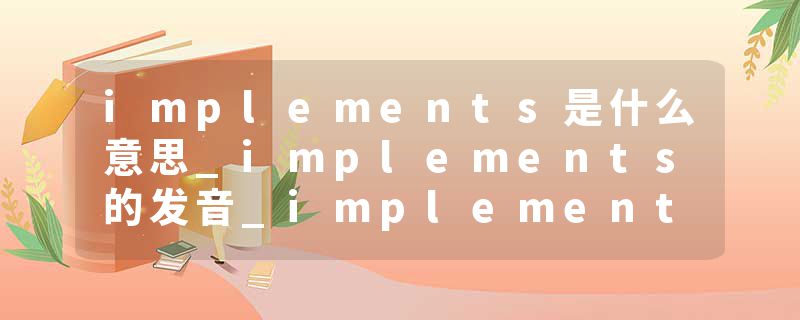 implements是什么意思_implements的发音_implements的用法_implements怎么记_implements翻译