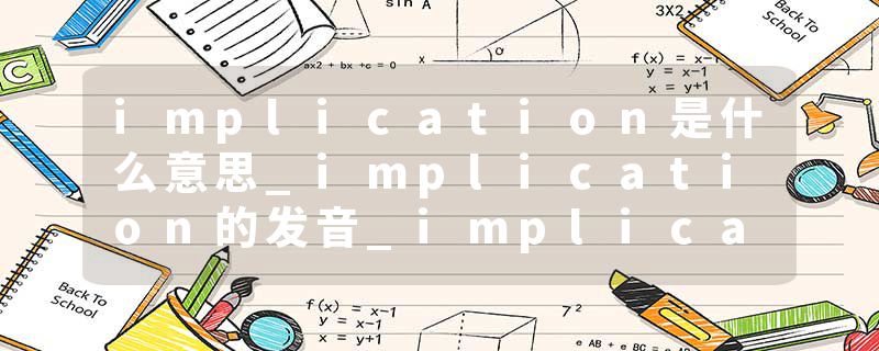 implication是什么意思_implication的发音_implication的用法_implication怎么记_implication翻译