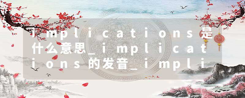 implications是什么意思_implications的发音_implications的用法_implications怎么记_implications翻译