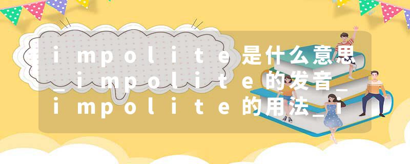 impolite是什么意思_impolite的发音_impolite的用法_impolite怎么记_impolite翻译