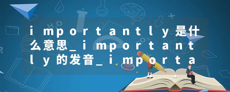 importantly是什么意思_importantly的发音_importantly的用法_importantly怎么记_importantly翻译