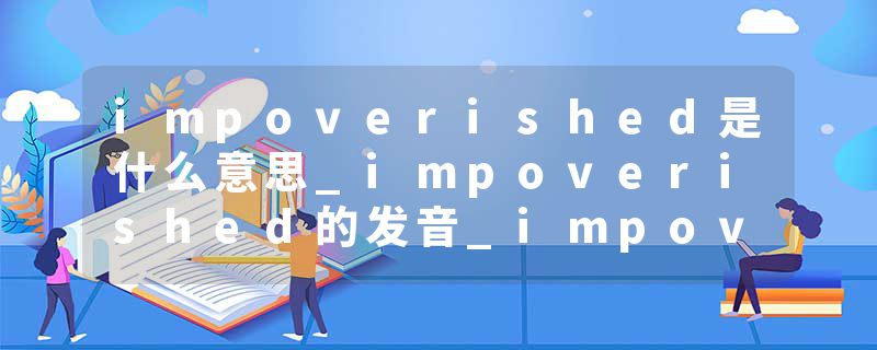 impoverished是什么意思_impoverished的发音_impoverished的用法_impoverished怎么记_impoverished翻译