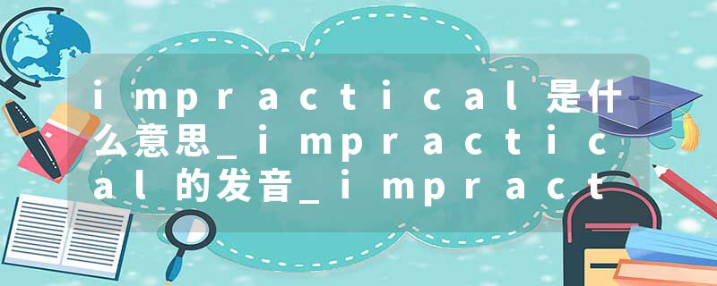 impractical是什么意思_impractical的发音_impractical的用法_impractical怎么记_impractical翻译