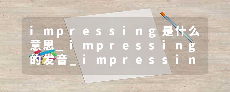 impressing是什么意思_impressing的发音_impressing的用法_impressing怎么记_impressing翻译