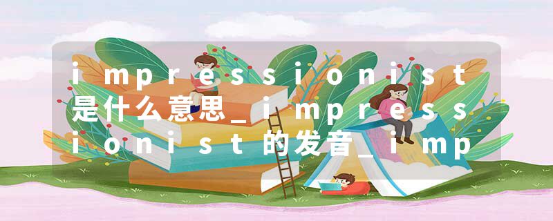 impressionist是什么意思_impressionist的发音_impressionist的用法_impressionist怎么记_impressionist翻译