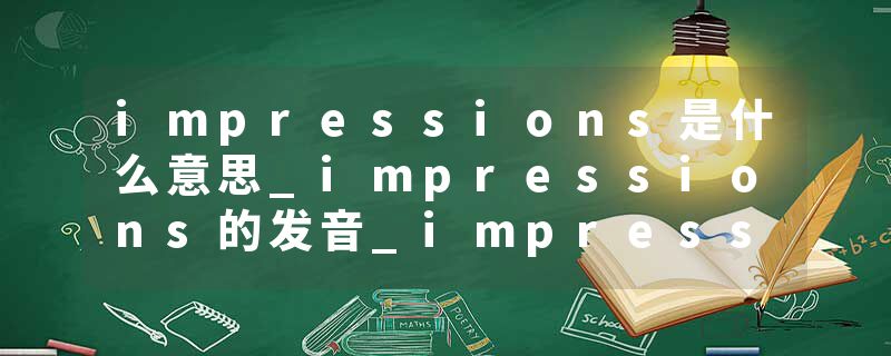 impressions是什么意思_impressions的发音_impressions的用法_impressions怎么记_impressions翻译