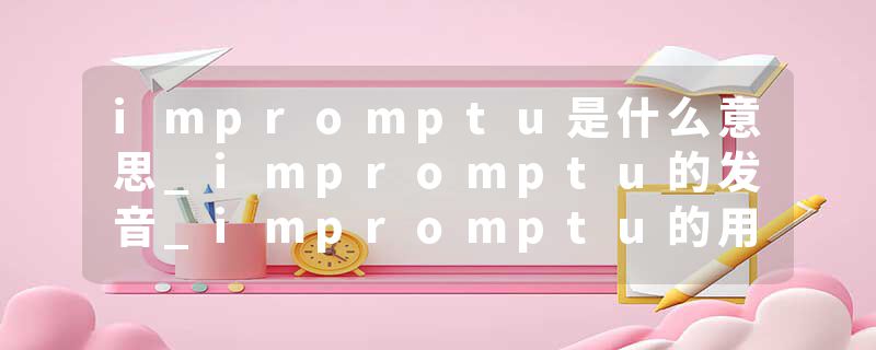 impromptu是什么意思_impromptu的发音_impromptu的用法_impromptu怎么记_impromptu翻译