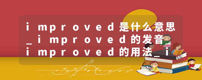 improved是什么意思_improved的发音_improved的用法_improved怎么记_improved翻译