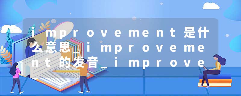 improvement是什么意思_improvement的发音_improvement的用法_improvement怎么记_improvement翻译
