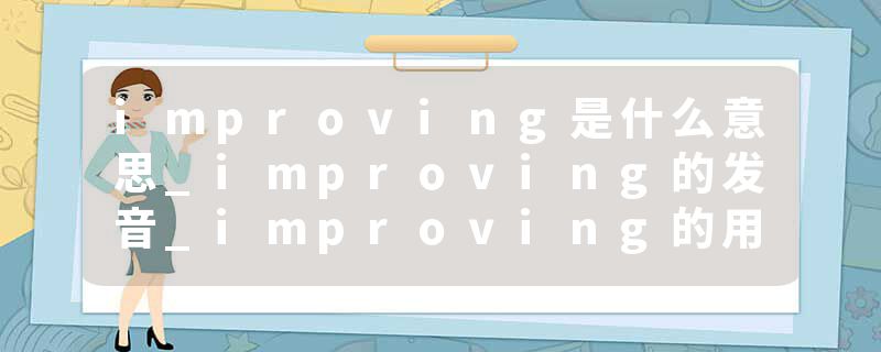improving是什么意思_improving的发音_improving的用法_improving怎么记_improving翻译